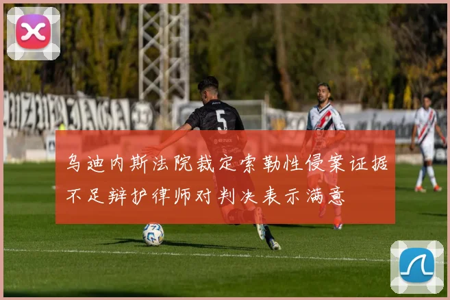 乌迪内斯法院裁定索勒性侵案证据不足辩护律师对判决表示满意