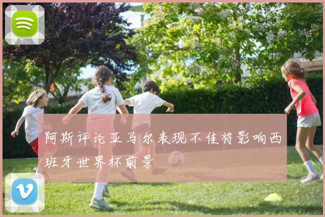 阿斯评论亚马尔表现不佳将影响西班牙世界杯前景
