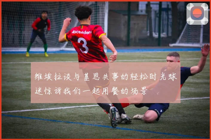 维埃拉谈与基恩共事的轻松时光球迷惊讶我们一起用餐的场景