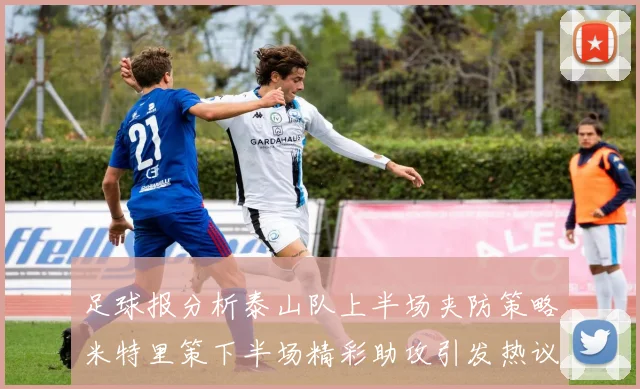 足球报分析泰山队上半场夹防策略米特里策下半场精彩助攻引发热议