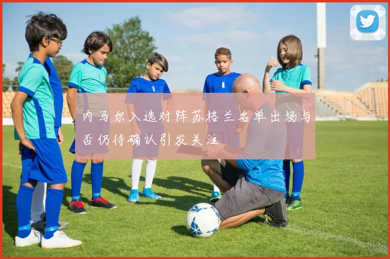 内马尔入选对阵苏格兰名单出场与否仍待确认引发关注