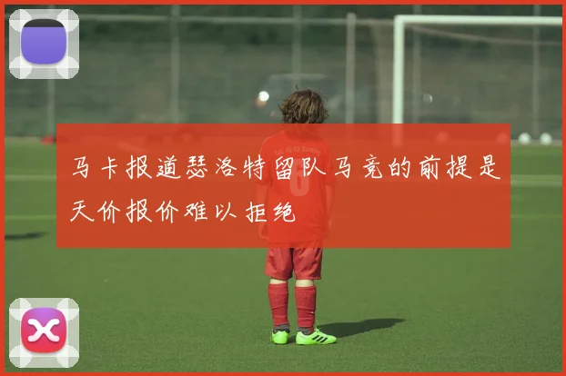 马卡报道瑟洛特留队马竞的前提是天价报价难以拒绝