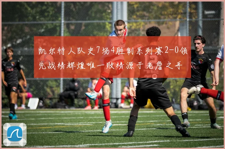 凯尔特人队史7场4胜制系列赛2-0领先战绩辉煌唯一败绩源于老詹之手