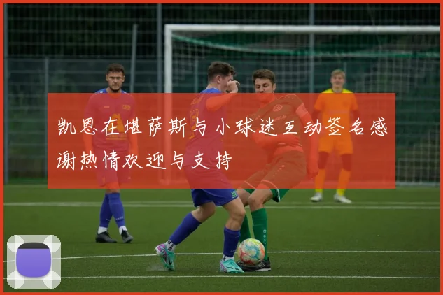 凯恩在堪萨斯与小球迷互动签名感谢热情欢迎与支持