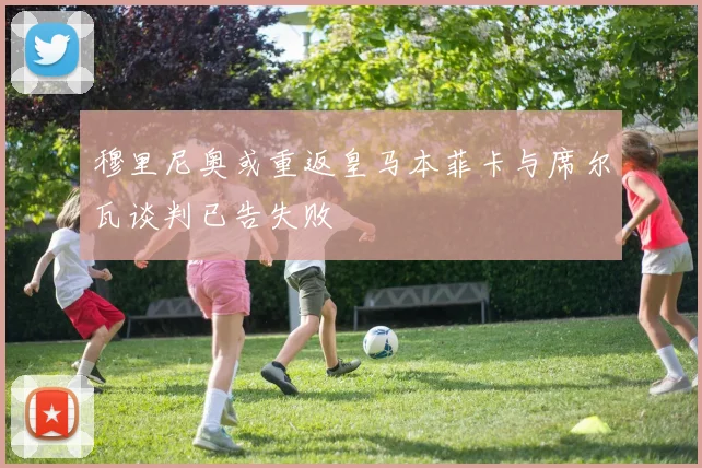 穆里尼奥或重返皇马本菲卡与席尔瓦谈判已告失败