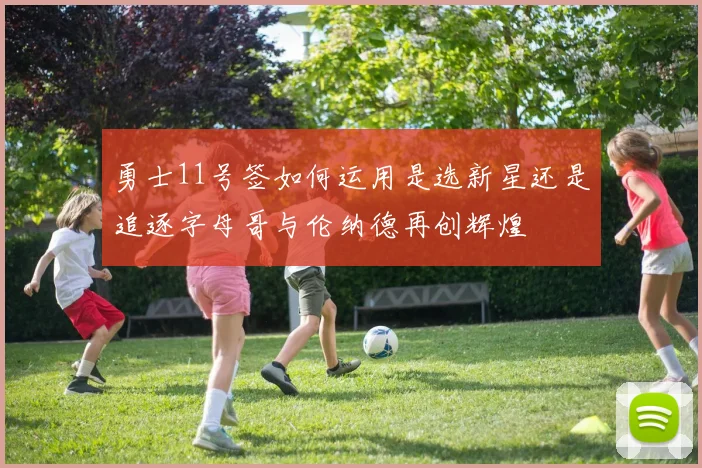 勇士11号签如何运用是选新星还是追逐字母哥与伦纳德再创辉煌