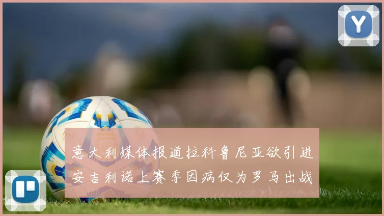 意大利媒体报道拉科鲁尼亚欲引进安吉利诺上赛季因病仅为罗马出战9场
