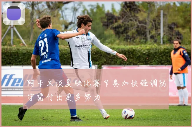 阿卡夫谈夏联比赛节奏加快强调防守需付出更多努力
