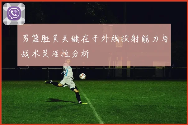 男篮胜负关键在于外线投射能力与战术灵活性分析