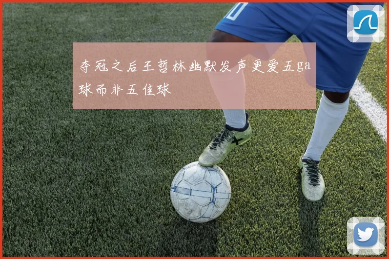 夺冠之后王哲林幽默发声更爱五ga球而非五佳球