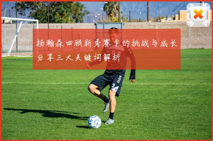 杨瀚森回顾新秀赛季的挑战与成长分享三大关键词解析