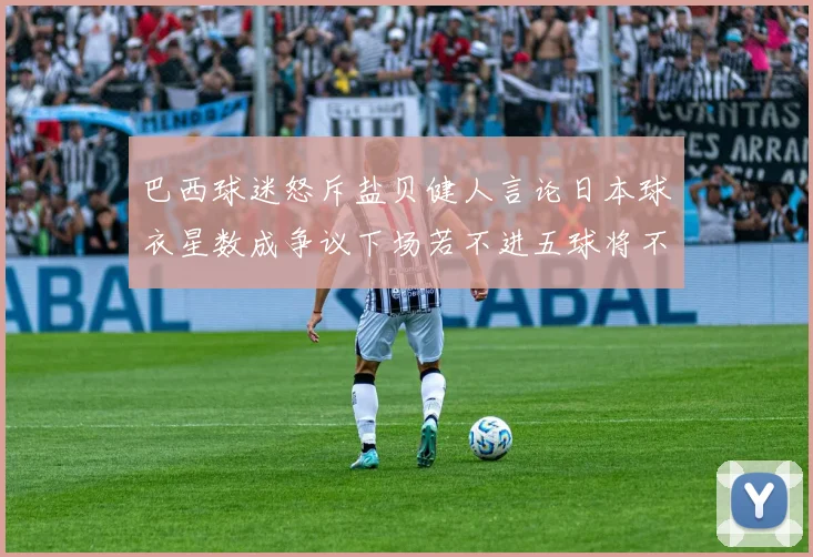 巴西球迷怒斥盐贝健人言论日本球衣星数成争议下场若不进五球将不庆祝