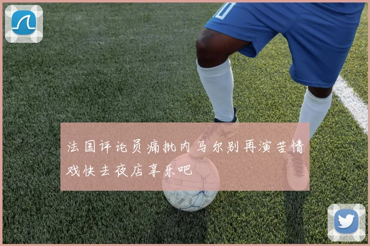 法国评论员痛批内马尔别再演苦情戏快去夜店享乐吧