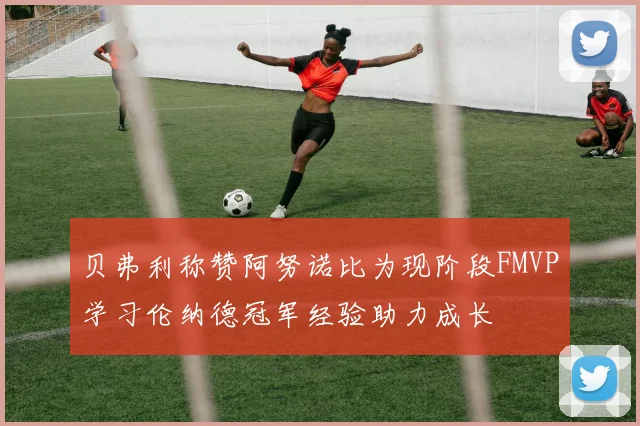 贝弗利称赞阿努诺比为现阶段FMVP学习伦纳德冠军经验助力成长