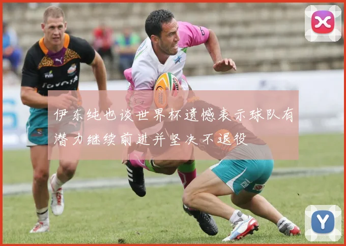 伊东纯也谈世界杯遗憾表示球队有潜力继续前进并坚决不退役