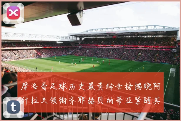 摩洛哥足球历史最贵转会榜揭晓阿什拉夫领衔齐耶赫贝纳蒂亚紧随其后