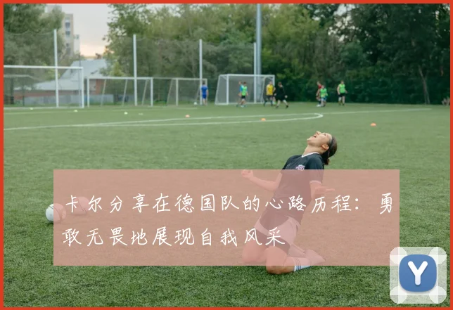 卡尔分享在德国队的心路历程：勇敢无畏地展现自我风采