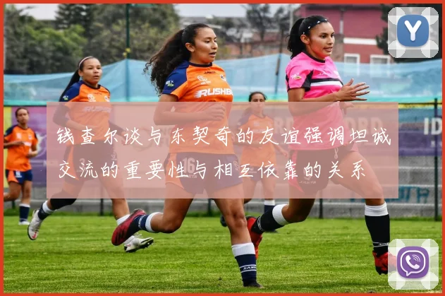 钱查尔谈与东契奇的友谊强调坦诚交流的重要性与相互依靠的关系