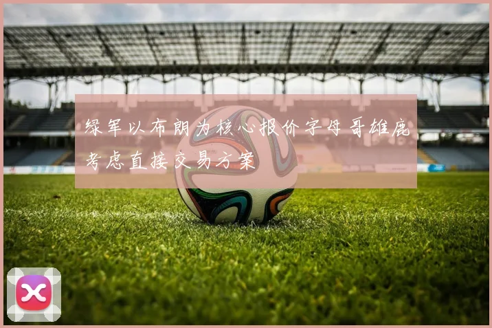 绿军以布朗为核心报价字母哥雄鹿考虑直接交易方案
