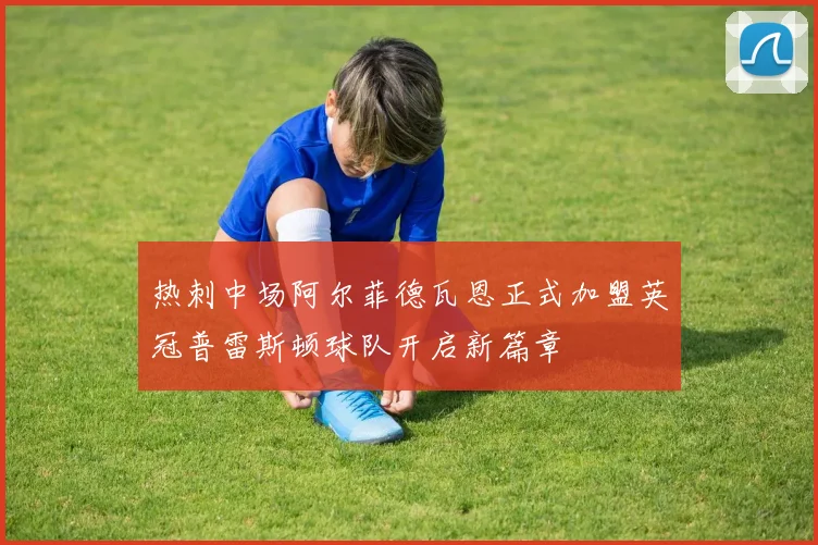 热刺中场阿尔菲德瓦恩正式加盟英冠普雷斯顿球队开启新篇章
