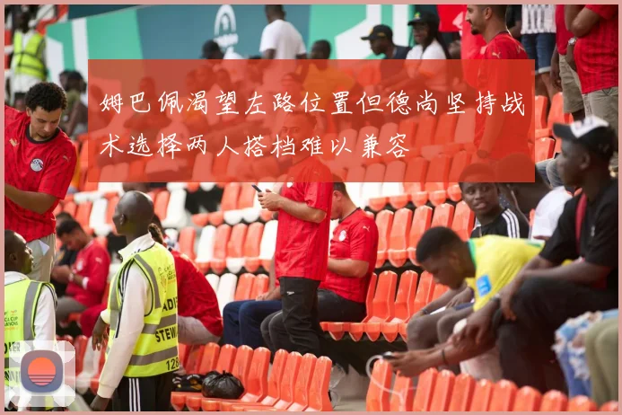 姆巴佩渴望左路位置但德尚坚持战术选择两人搭档难以兼容