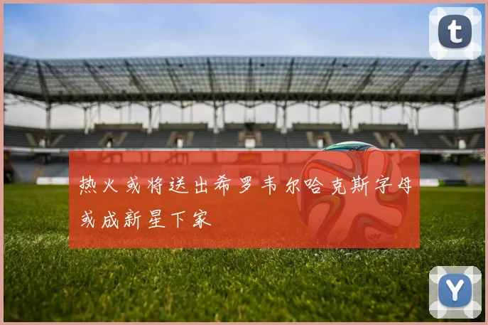 热火或将送出希罗韦尔哈克斯字母或成新星下家