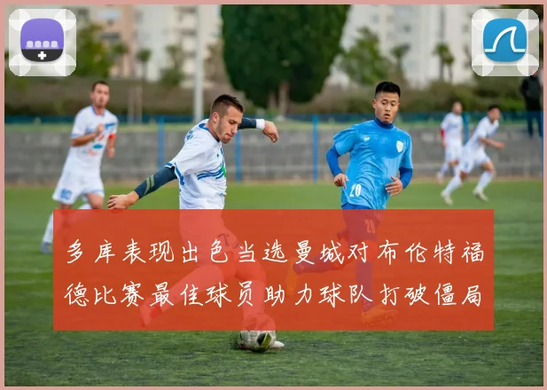 多库表现出色当选曼城对布伦特福德比赛最佳球员助力球队打破僵局
