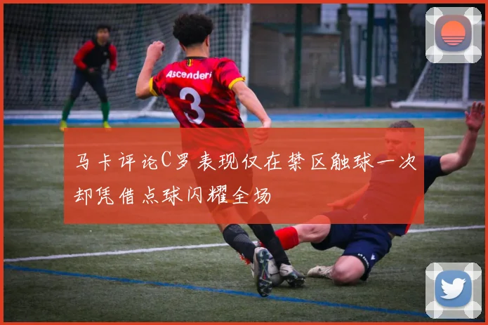 马卡评论C罗表现仅在禁区触球一次却凭借点球闪耀全场